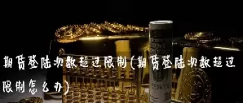 期货入金次数受限(期货入金次数受限什么意思)_黄金直播喊单_第1张_耀严财经 期货入金次数受限(期货入金次数受限什么意思)_https://yy.wpmee.com_黄金直播喊单_第1张