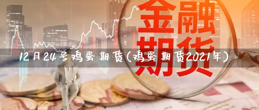 12月24号鸡蛋期货(鸡蛋期货2021年)_https://yy.wpmee.com_原油直播喊单_第1张