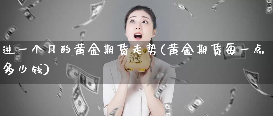 进一个月的黄金期货走势(黄金期货每一点多少钱)_https://yy.wpmee.com_原油直播喊单_第1张