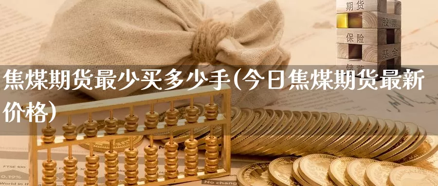 焦煤期货最少买多少手(今日焦煤期货最新价格)_https://yy.wpmee.com_外盘直播喊单_第1张