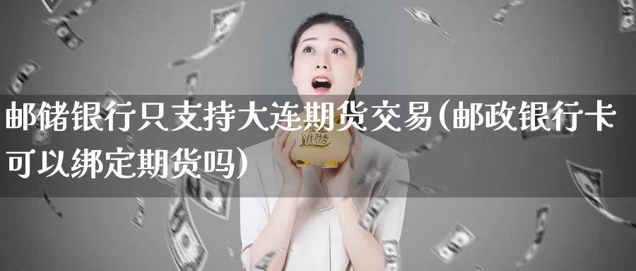 邮储银行只支持大连期货交易(邮政银行卡可以绑定期货吗)_https://yy.wpmee.com_黄金直播喊单_第1张