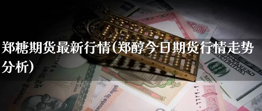 郑糖期货最新行情(郑醇今日期货行情走势分析)_https://yy.wpmee.com_黄金直播喊单_第1张