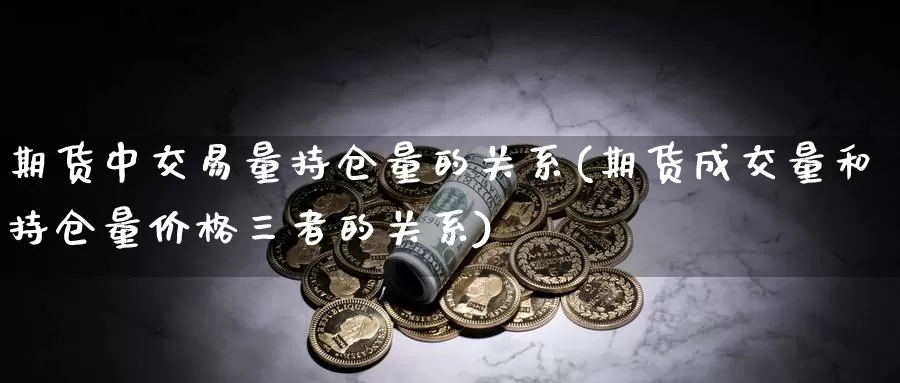 期货中交易量持仓量的关系(期货成交量和持仓量价格三者的关系)_https://yy.wpmee.com_恒指直播喊单_第1张