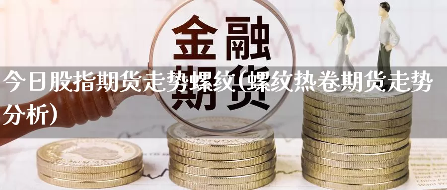 今日股指期货走势螺纹(螺纹热卷期货走势分析)_https://yy.wpmee.com_恒指直播喊单_第1张